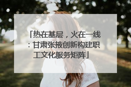 热在基层，火在一线：甘肃张掖创新构建职工文化服务矩阵