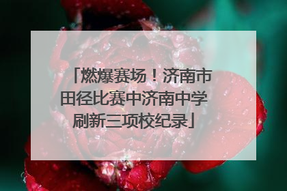 燃爆赛场！济南市田径比赛中济南中学刷新三项校纪录