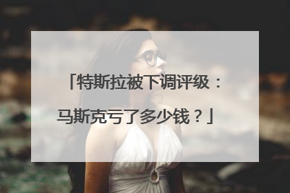 特斯拉被下调评级：马斯克亏了多少钱？