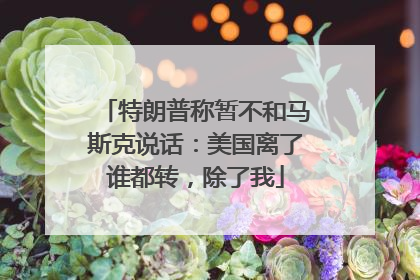 特朗普称暂不和马斯克说话：美国离了谁都转，除了我