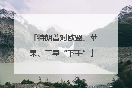特朗普对欧盟、苹果、三星“下手”