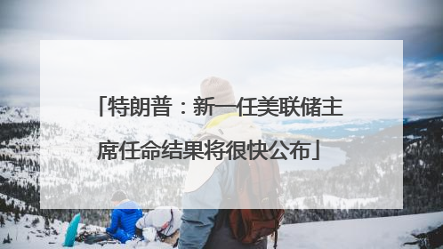 特朗普：新一任美联储主席任命结果将很快公布