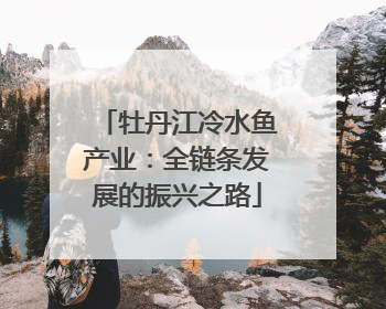 牡丹江冷水鱼产业：全链条发展的振兴之路