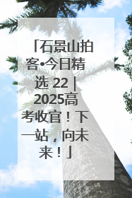 石景山拍客•今日精选 22｜2025高考收官！下一站，向未来！