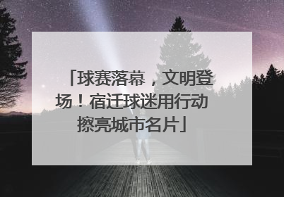 球赛落幕，文明登场！宿迁球迷用行动擦亮城市名片