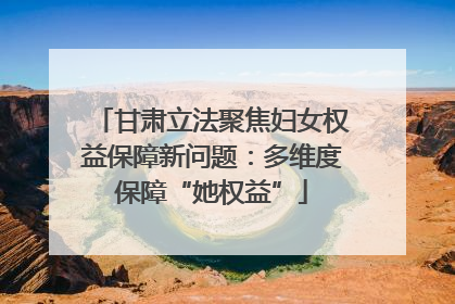 甘肃立法聚焦妇女权益保障新问题：多维度保障“她权益”