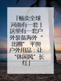 畅卖全球 河南有一套丨这里有一套户外装备海外“出圈” 平舆户外用品：让“休闲风”长红