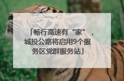 畅行高速有“家”，城投公路将启用9个服务区党群服务站
