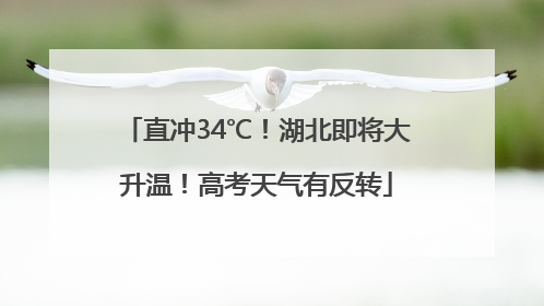 直冲34℃！湖北即将大升温！高考天气有反转