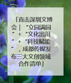 直击深圳文博会｜“立园满园”+“文化出川”+“科技赋能”，成都传媒发布三大文创领域合作清单