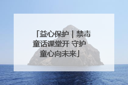 益心保护｜禁毒童话课堂开 守护童心向未来