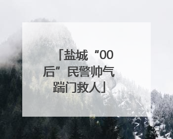 盐城“00后”民警帅气踹门救人