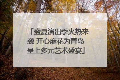 盛夏演出季火热来袭 开心麻花为青岛呈上多元艺术盛宴