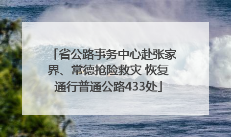 省公路事务中心赴张家界、常德抢险救灾 恢复通行普通公路433处
