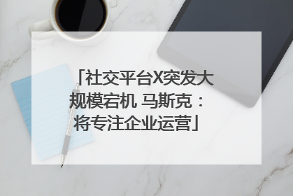 社交平台X突发大规模宕机 马斯克：将专注企业运营