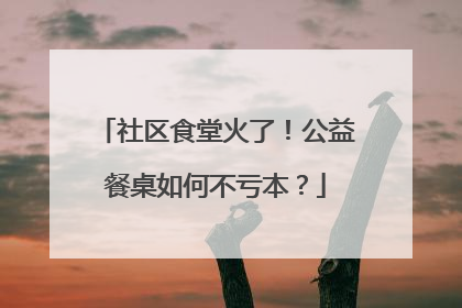 社区食堂火了！公益餐桌如何不亏本？