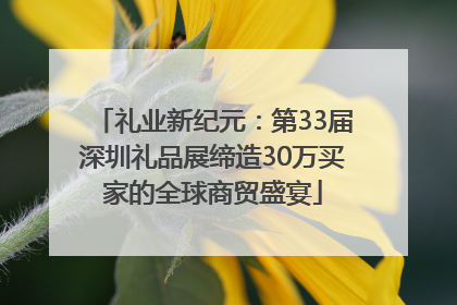 礼业新纪元：第33届深圳礼品展缔造30万买家的全球商贸盛宴