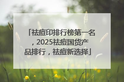 祛痘印排行榜第一名，2025祛痘国货产品排行，祛痘新选择