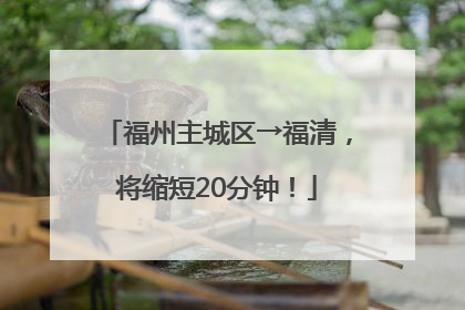 福州主城区→福清，将缩短20分钟！