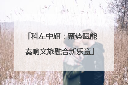 科左中旗：聚势赋能 奏响文旅融合新乐章