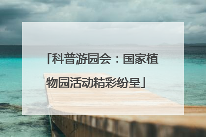 科普游园会：国家植物园活动精彩纷呈