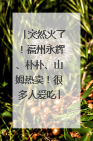 突然火了！福州永辉、朴朴、山姆热卖！很多人爱吃