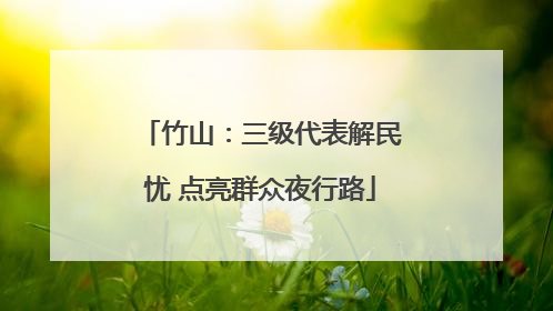 竹山：三级代表解民忧 点亮群众夜行路