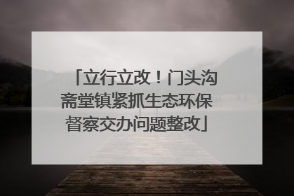立行立改！门头沟斋堂镇紧抓生态环保督察交办问题整改