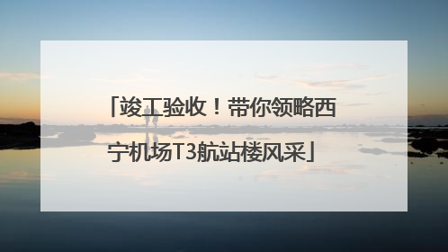 竣工验收！带你领略西宁机场T3航站楼风采