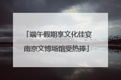 端午假期享文化佳宴 南京文博场馆受热捧
