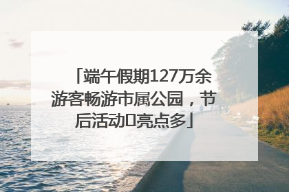 端午假期127万余游客畅游市属公园，节后活动﻿亮点多