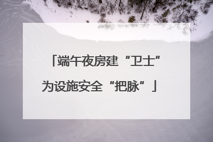 端午夜房建“卫士”为设施安全“把脉”