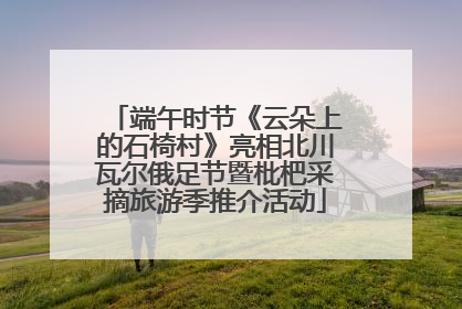端午时节《云朵上的石椅村》亮相北川瓦尔俄足节暨枇杷采摘旅游季推介活动