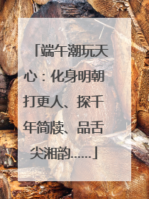 端午潮玩天心：化身明朝打更人、探千年简牍、品舌尖湘韵……