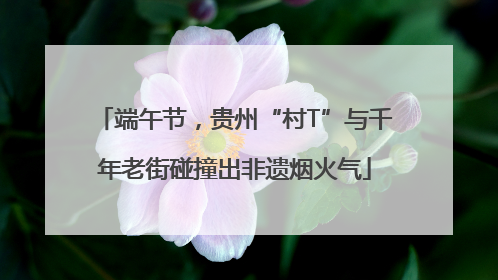 端午节，贵州“村T”与千年老街碰撞出非遗烟火气