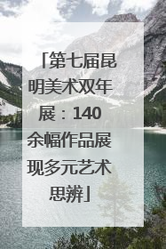 第七届昆明美术双年展：140余幅作品展现多元艺术思辨