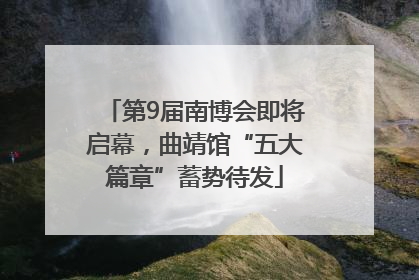 第9届南博会即将启幕，曲靖馆“五大篇章”蓄势待发