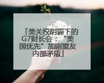 美关税阴霾下的G7财长会：“美国优先”加剧盟友内部矛盾
