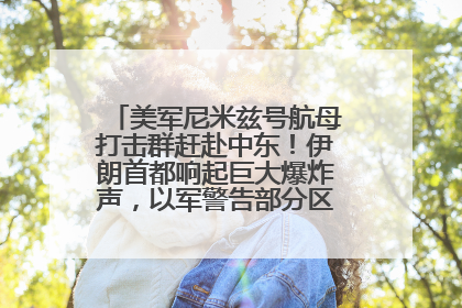 美军尼米兹号航母打击群赶赴中东！伊朗首都响起巨大爆炸声，以军警告部分区域民众紧急撤离