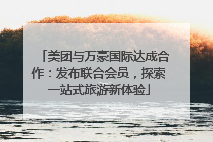 美团与万豪国际达成合作：发布联合会员，探索一站式旅游新体验