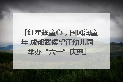 红星耀童心，国风润童年 成都武侯望江幼儿园举办“六一”庆典