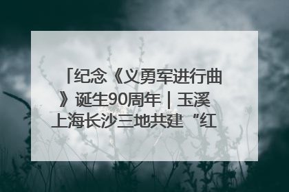 纪念《义勇军进行曲》诞生90周年｜玉溪上海长沙三地共建“红色思政教育共同体”