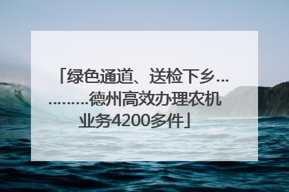 绿色通道、送检下乡…………德州高效办理农机业务4200多件