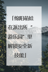 绵阳萌娃在派出所“游乐园”里解锁安全新技能