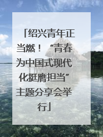 绍兴青年正当燃！“青春为中国式现代化挺膺担当”主题分享会举行