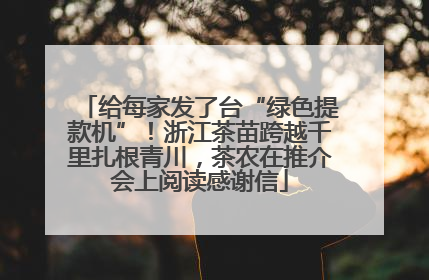 给每家发了台“绿色提款机”！浙江茶苗跨越千里扎根青川，茶农在推介会上阅读感谢信