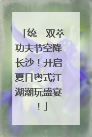 统一双萃功夫节空降长沙！开启夏日粤式江湖潮玩盛宴！