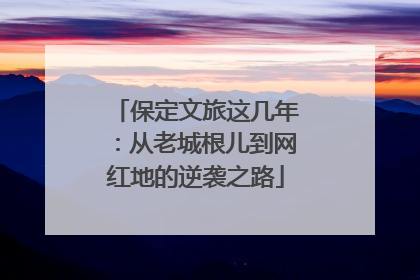 保定文旅这几年：从老城根儿到网红地的逆袭之路