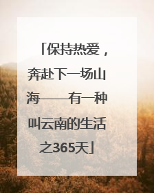 保持热爱，奔赴下一场山海——有一种叫云南的生活之365天