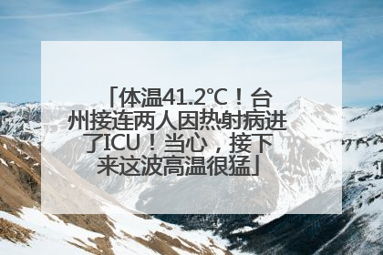 体温41.2℃！台州接连两人因热射病进了ICU！当心，接下来这波高温很猛